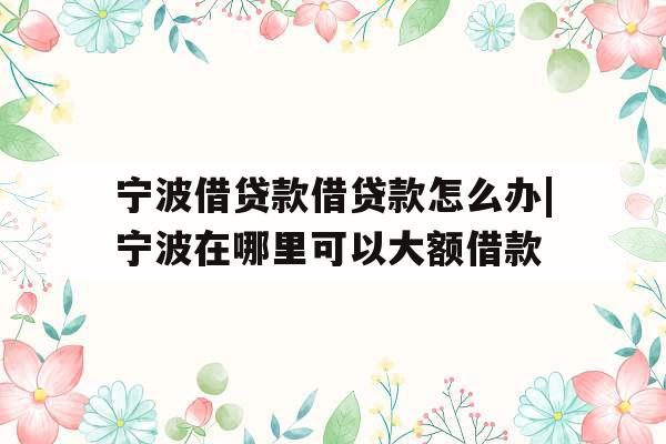 宁波借贷款借贷款怎么办|宁波在哪里可以大额借款