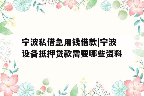 宁波私借急用钱借款|宁波设备抵押贷款需要哪些资料