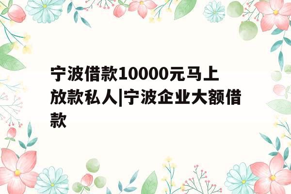 宁波借款10000元马上放款私人|宁波企业大额借款