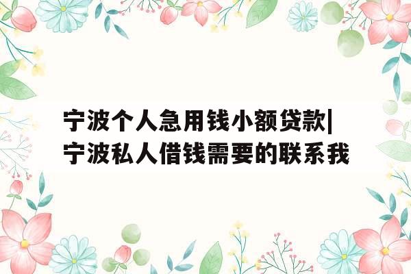 宁波个人急用钱小额贷款|宁波私人借钱需要的联系我