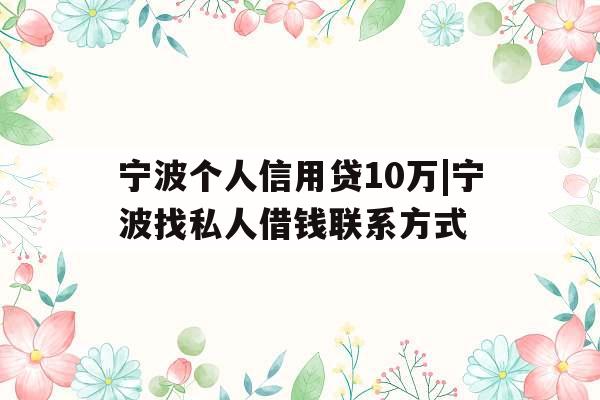 宁波个人信用贷10万|宁波找私人借钱联系方式