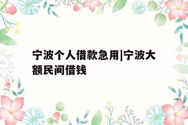 宁波个人借款急用|宁波大额民间借钱