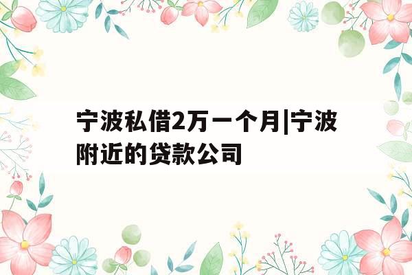 宁波私借2万一个月|宁波附近的贷款公司