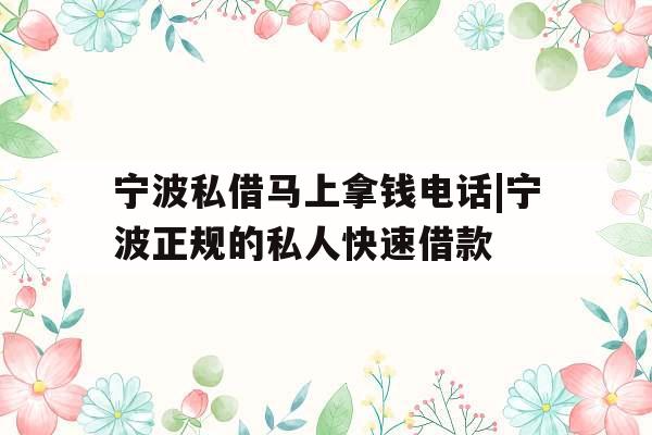 宁波私借马上拿钱电话|宁波正规的私人快速借款