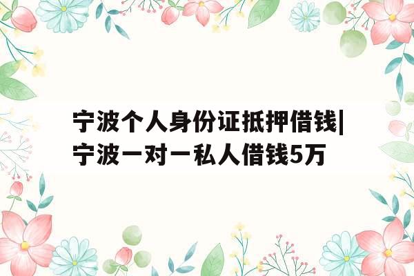 宁波个人身份证抵押借钱|宁波一对一私人借钱5万