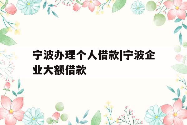 宁波办理个人借款|宁波企业大额借款