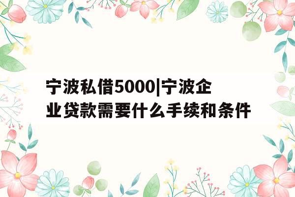 宁波私借5000|宁波企业贷款需要什么手续和条件