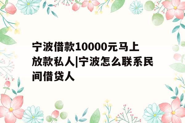 宁波借款10000元马上放款私人|宁波怎么联系民间借贷人