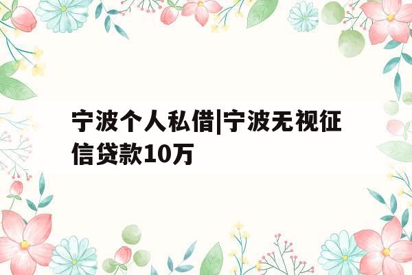 宁波个人私借|宁波无视征信贷款10万