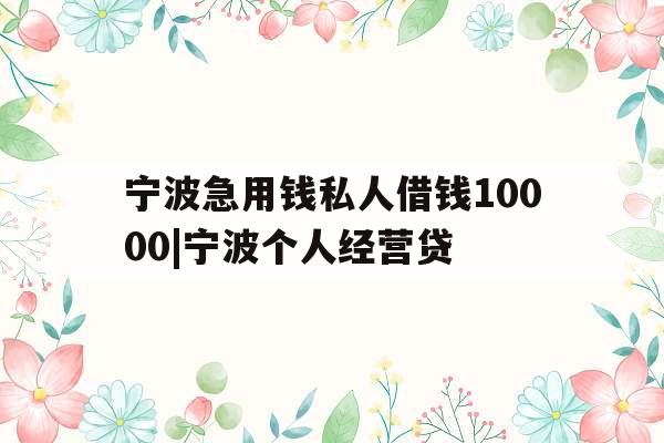宁波急用钱私人借钱10000|宁波个人经营贷