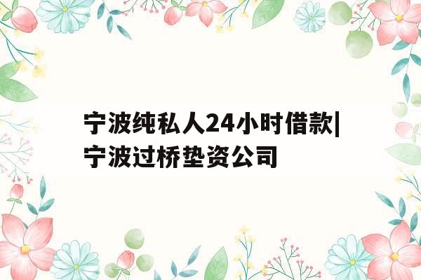 宁波纯私人24小时借款|宁波过桥垫资公司
