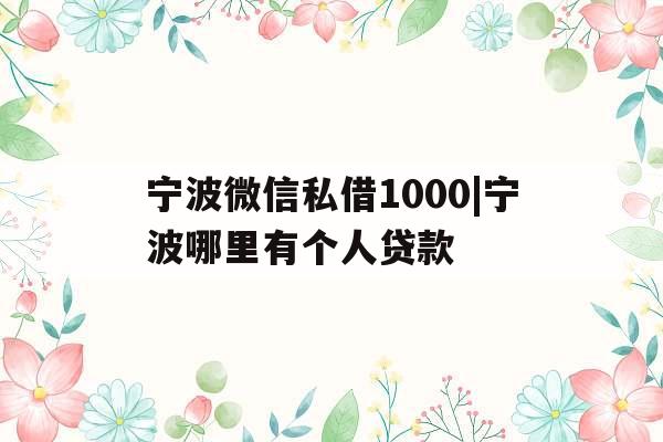 宁波微信私借1000|宁波哪里有个人贷款