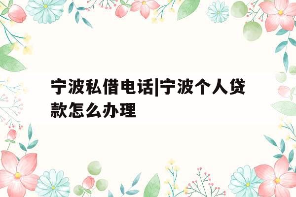 宁波私借电话|宁波个人贷款怎么办理