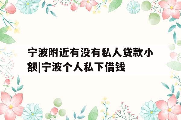 宁波附近有没有私人贷款小额|宁波个人私下借钱