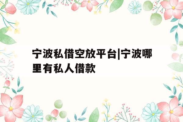 宁波私借空放平台|宁波哪里有私人借款