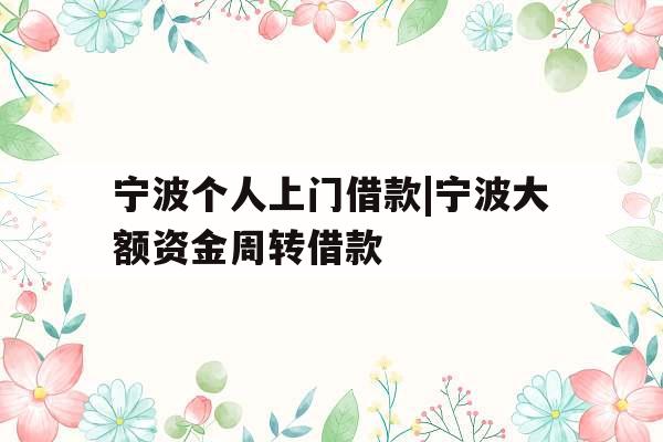 宁波个人上门借款|宁波大额资金周转借款