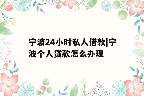 宁波24小时私人借款|宁波个人贷款怎么办理