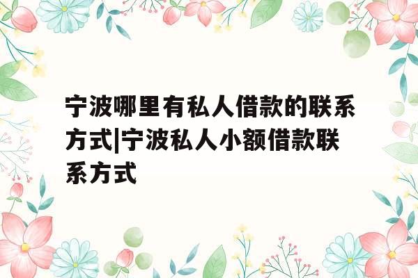 宁波哪里有私人借款的联系方式|宁波私人小额借款联系方式