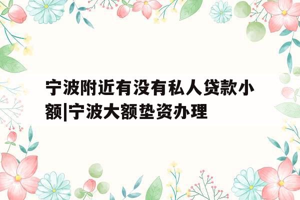 宁波附近有没有私人贷款小额|宁波大额垫资办理
