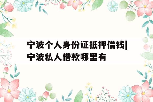 宁波个人身份证抵押借钱|宁波私人借款哪里有