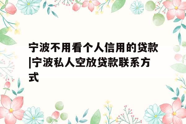 宁波不用看个人信用的贷款|宁波私人空放贷款联系方式