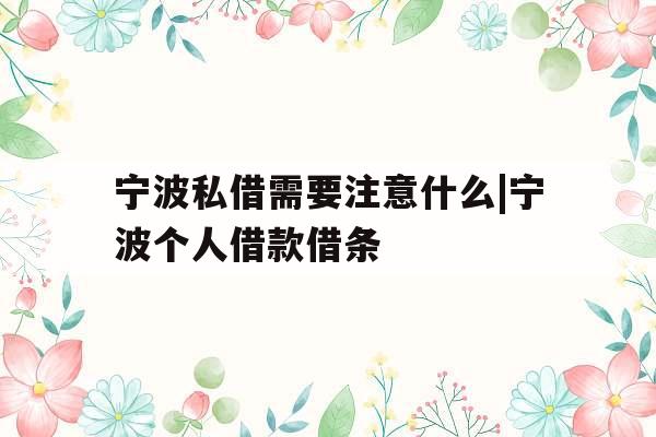宁波私借需要注意什么|宁波个人借款借条
