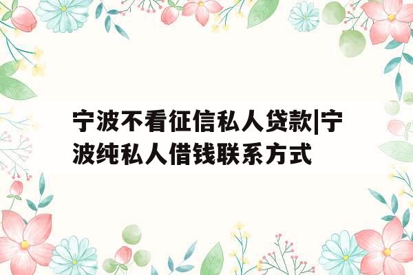 宁波不看征信私人贷款|宁波纯私人借钱联系方式