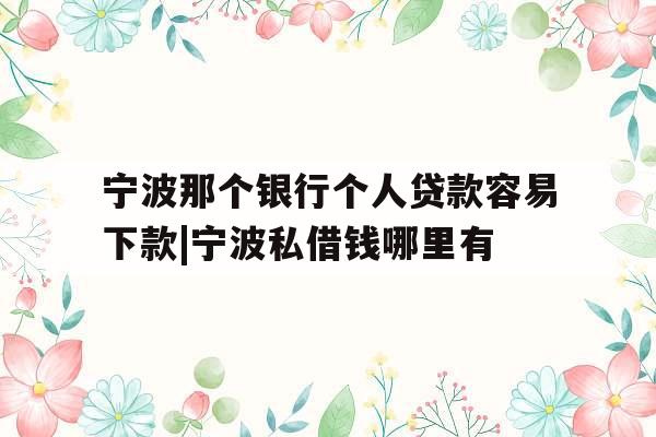 宁波那个银行个人贷款容易下款|宁波私借钱哪里有