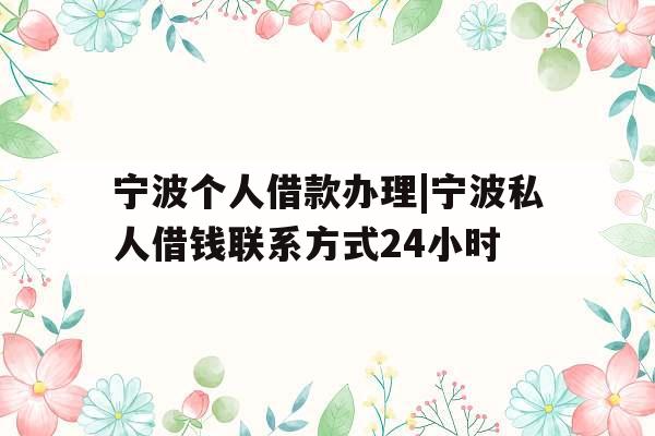 宁波个人借款办理|宁波私人借钱联系方式24小时