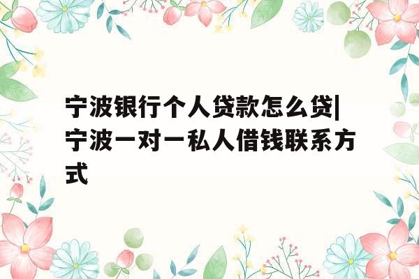 宁波银行个人贷款怎么贷|宁波一对一私人借钱联系方式