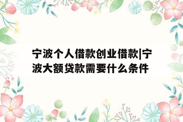 宁波个人借款创业借款|宁波大额贷款需要什么条件