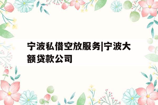 宁波私借空放服务|宁波大额贷款公司