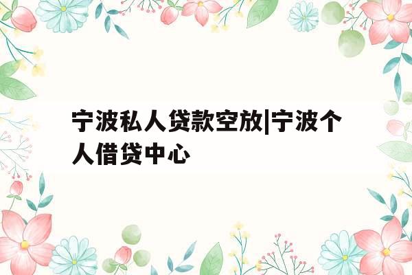 宁波私人贷款空放|宁波个人借贷中心