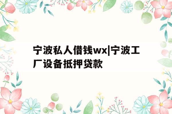 宁波私人借钱wx|宁波工厂设备抵押贷款