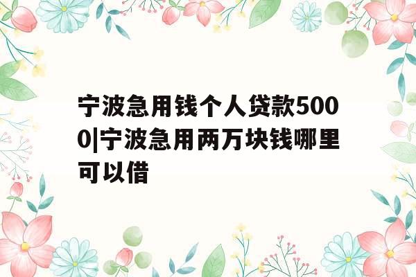 宁波急用钱个人贷款5000|宁波急用两万块钱哪里可以借