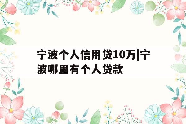 宁波个人信用贷10万|宁波哪里有个人贷款