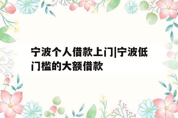 宁波个人借款上门|宁波低门槛的大额借款