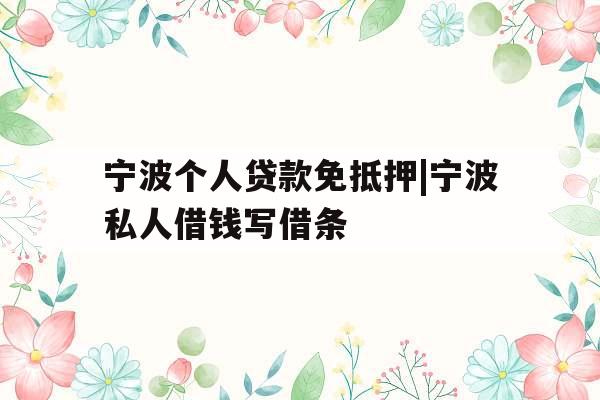 宁波个人贷款免抵押|宁波私人借钱写借条