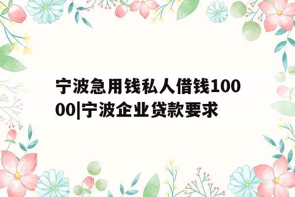 宁波急用钱私人借钱10000|宁波企业贷款要求