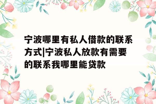 宁波哪里有私人借款的联系方式|宁波私人放款有需要的联系我哪里能贷款