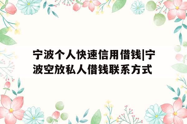 宁波个人快速信用借钱|宁波空放私人借钱联系方式