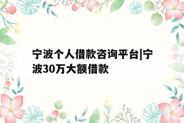 宁波个人借款咨询平台|宁波30万大额借款