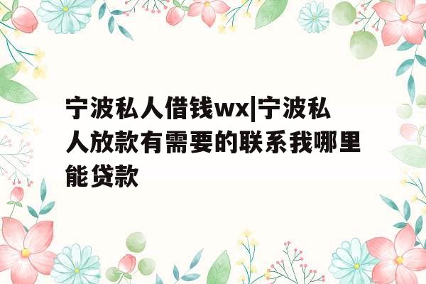 宁波私人借钱wx|宁波私人放款有需要的联系我哪里能贷款