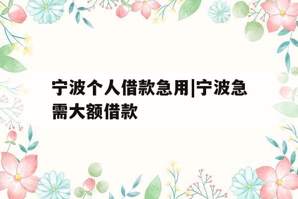 宁波个人借款急用|宁波急需大额借款