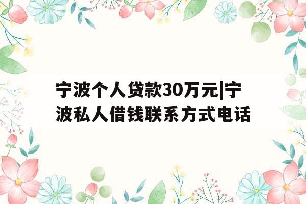 宁波个人贷款30万元|宁波私人借钱联系方式电话