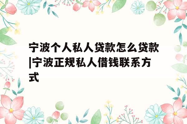 宁波个人私人贷款怎么贷款|宁波正规私人借钱联系方式