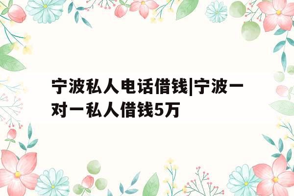 宁波私人电话借钱|宁波一对一私人借钱5万
