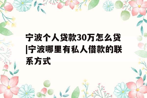 宁波个人贷款30万怎么贷|宁波哪里有私人借款的联系方式