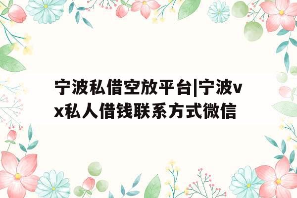 宁波私借空放平台|宁波vx私人借钱联系方式微信