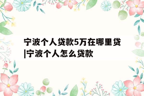 宁波个人贷款5万在哪里贷|宁波个人怎么贷款